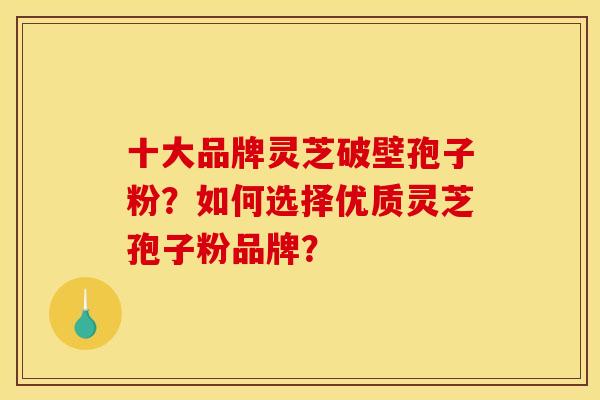 十大品牌灵芝破壁孢子粉？如何选择优质灵芝孢子粉品牌？