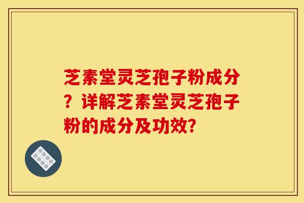 芝素堂灵芝孢子粉成分？详解芝素堂灵芝孢子粉的成分及功效？