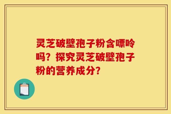 灵芝破壁孢子粉含嘌呤吗？探究灵芝破壁孢子粉的营养成分？