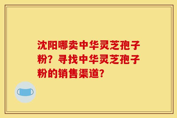 沈阳哪卖中华灵芝孢子粉？寻找中华灵芝孢子粉的销售渠道？