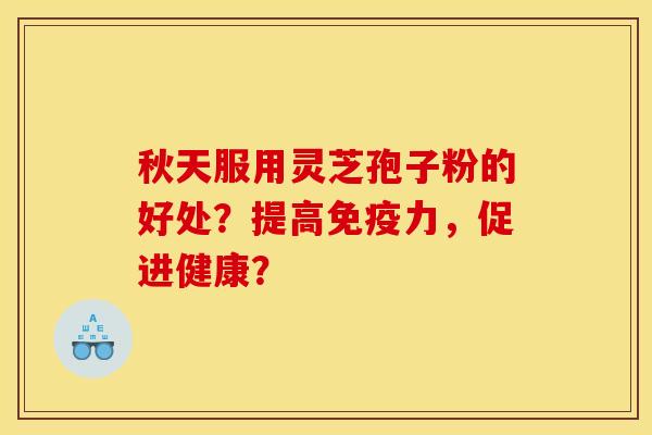秋天服用灵芝孢子粉的好处？提高免疫力，促进健康？