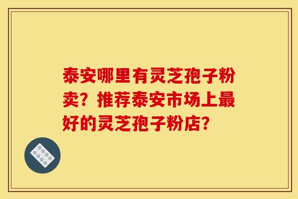 泰安哪里有灵芝孢子粉卖？推荐泰安市场上好的灵芝孢子粉店？