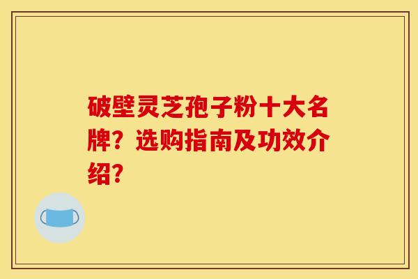 破壁灵芝孢子粉十大名牌？选购指南及功效介绍？