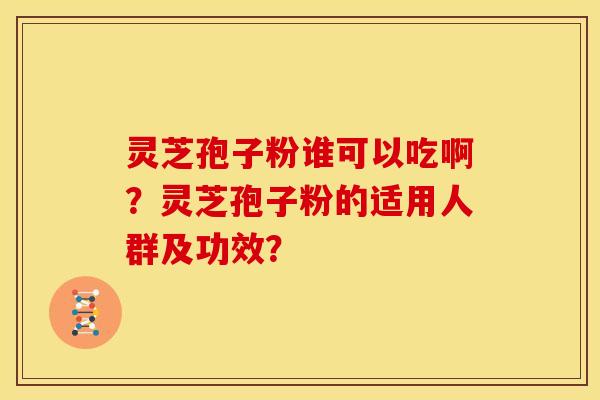 灵芝孢子粉谁可以吃啊？灵芝孢子粉的适用人群及功效？