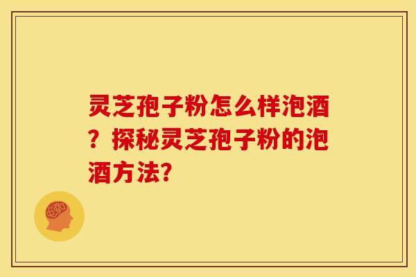 灵芝孢子粉怎么样泡酒？探秘灵芝孢子粉的泡酒方法？