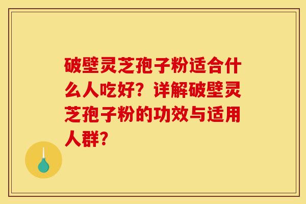 破壁灵芝孢子粉适合什么人吃好？详解破壁灵芝孢子粉的功效与适用人群？