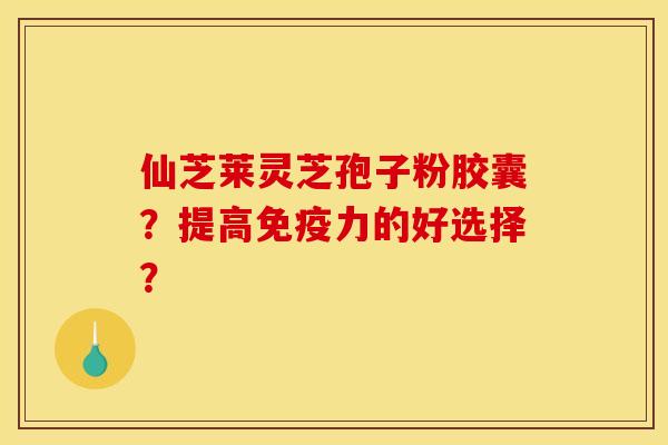 仙芝莱灵芝孢子粉胶囊？提高免疫力的好选择？