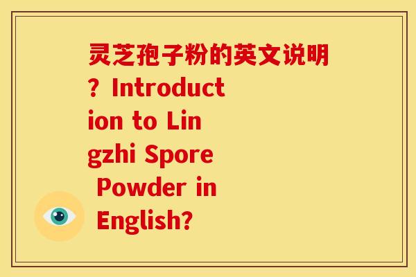 灵芝孢子粉的英文说明？Introduction to Lingzhi Spore Powder in English？