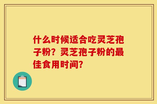 什么时候适合吃灵芝孢子粉？灵芝孢子粉的最佳食用时间？