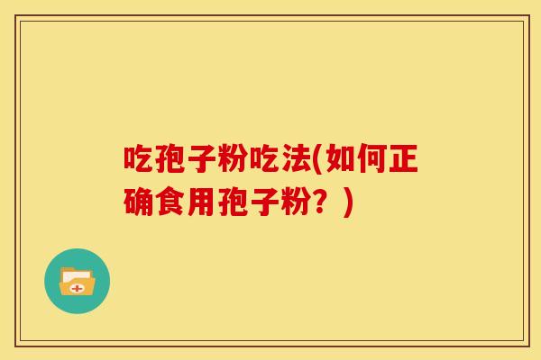 吃孢子粉吃法(如何正确食用孢子粉？)