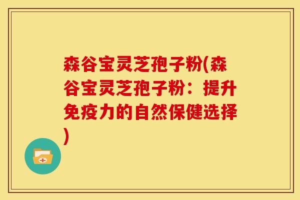 森谷宝灵芝孢子粉(森谷宝灵芝孢子粉：提升免疫力的自然保健选择)