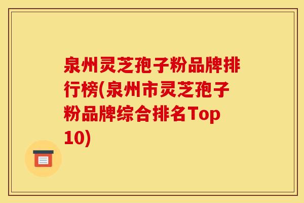 泉州灵芝孢子粉品牌排行榜(泉州市灵芝孢子粉品牌综合排名Top10)