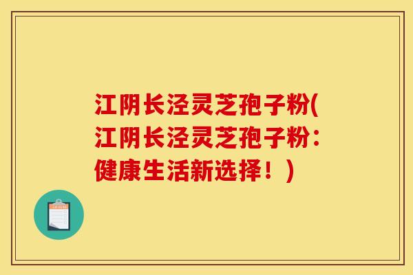 江阴长泾灵芝孢子粉(江阴长泾灵芝孢子粉：健康生活新选择！)