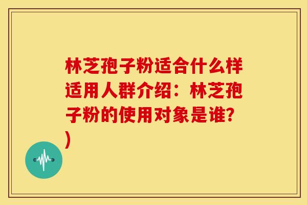 林芝孢子粉适合什么样适用人群介绍：林芝孢子粉的使用对象是谁？)