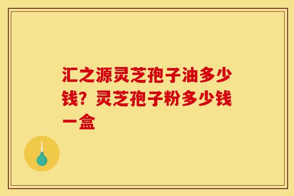 汇之源灵芝孢子油多少钱？灵芝孢子粉多少钱一盒