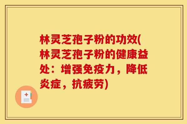 林灵芝孢子粉的功效(林灵芝孢子粉的健康益处：增强免疫力，降低，)