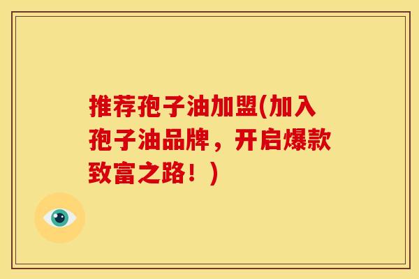 推荐孢子油加盟(加入孢子油品牌，开启爆款致富之路！)