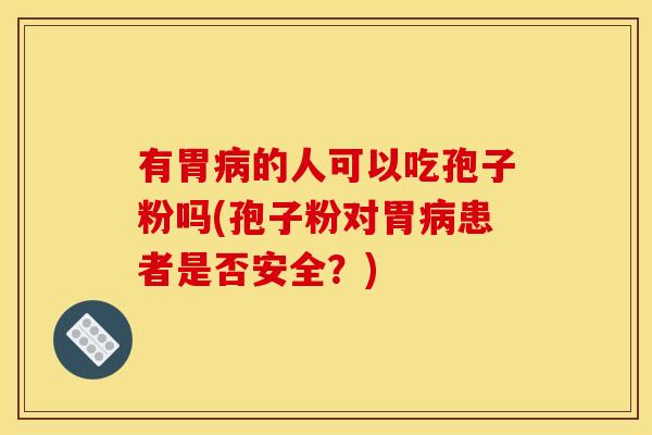 有胃的人可以吃孢子粉吗(孢子粉对胃患者是否安全？)