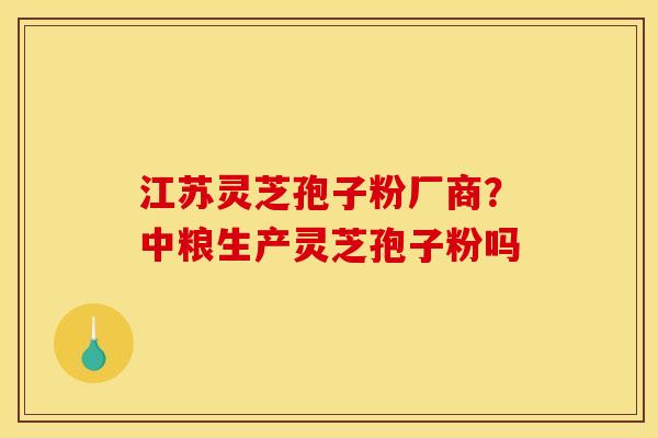 江苏灵芝孢子粉厂商？中粮生产灵芝孢子粉吗
