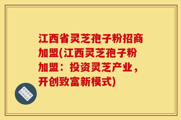 江西省灵芝孢子粉招商加盟(江西灵芝孢子粉加盟：投资灵芝产业，开创致富新模式)