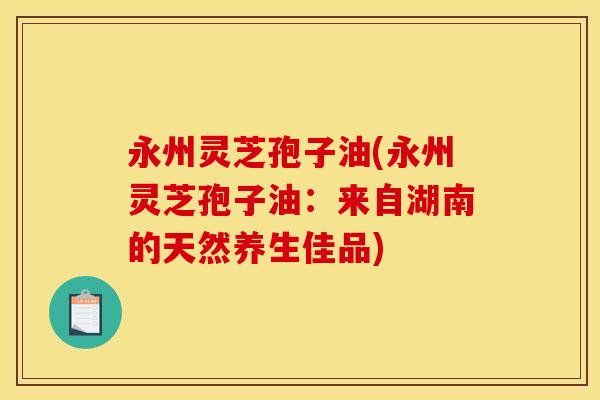 永州灵芝孢子油(永州灵芝孢子油：来自湖南的天然养生佳品)