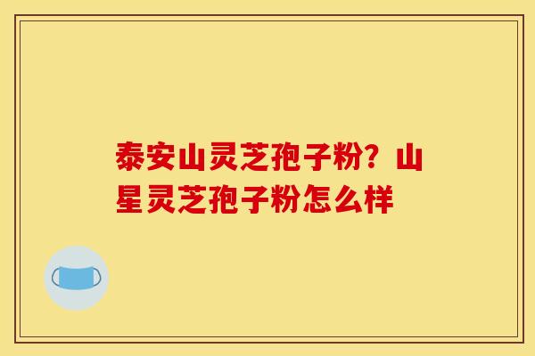 泰安山灵芝孢子粉？山星灵芝孢子粉怎么样