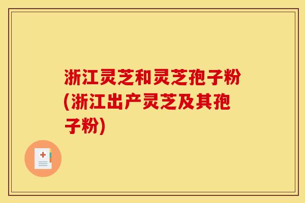 浙江灵芝和灵芝孢子粉(浙江出产灵芝及其孢子粉)