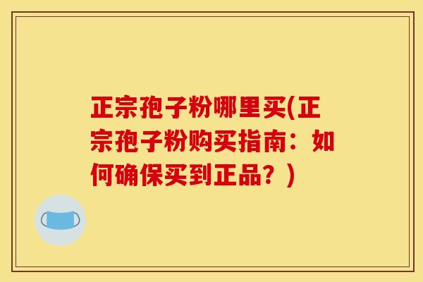 正宗孢子粉哪里买(正宗孢子粉购买指南：如何确保买到正品？)