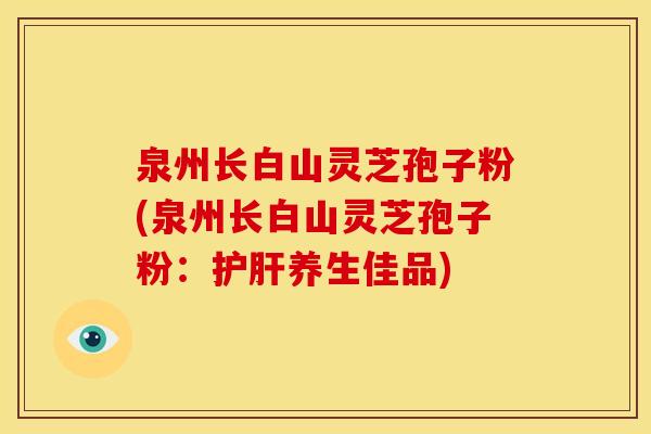 泉州长白山灵芝孢子粉(泉州长白山灵芝孢子粉：养生佳品)