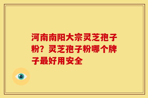河南南阳大宗灵芝孢子粉？灵芝孢子粉哪个牌子好用安全