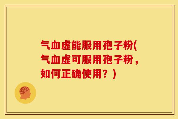 气虚能服用孢子粉(气虚可服用孢子粉，如何正确使用？)