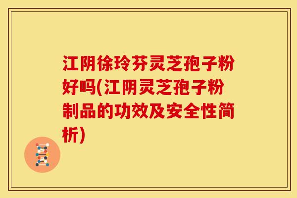 江阴徐玲芬灵芝孢子粉好吗(江阴灵芝孢子粉制品的功效及安全性简析)
