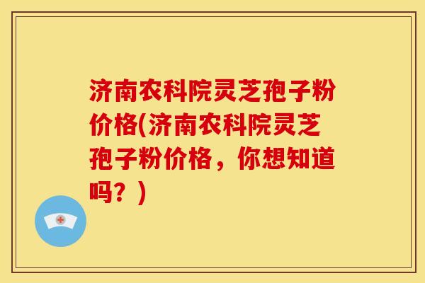 济南农科院灵芝孢子粉价格(济南农科院灵芝孢子粉价格，你想知道吗？)