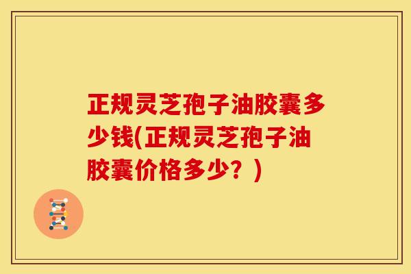 正规灵芝孢子油胶囊多少钱(正规灵芝孢子油胶囊价格多少？)