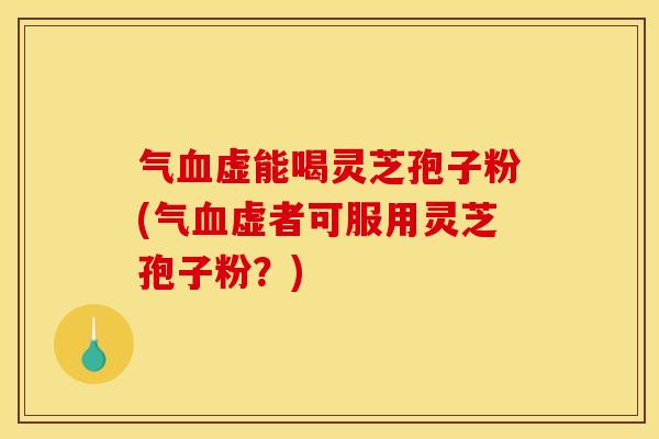 气虚能喝灵芝孢子粉(气虚者可服用灵芝孢子粉？)