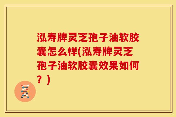 泓寿牌灵芝孢子油软胶囊怎么样(泓寿牌灵芝孢子油软胶囊效果如何？)