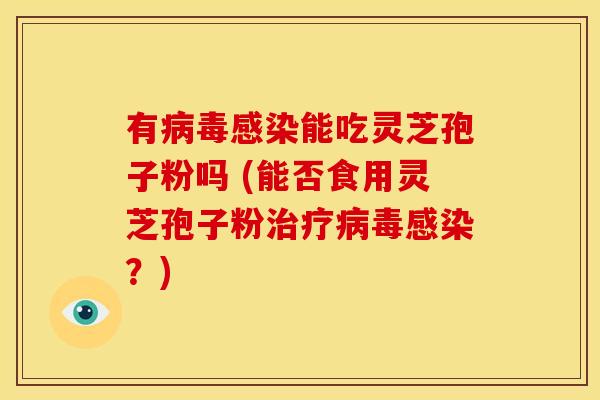 有能吃灵芝孢子粉吗 (能否食用灵芝孢子粉？)