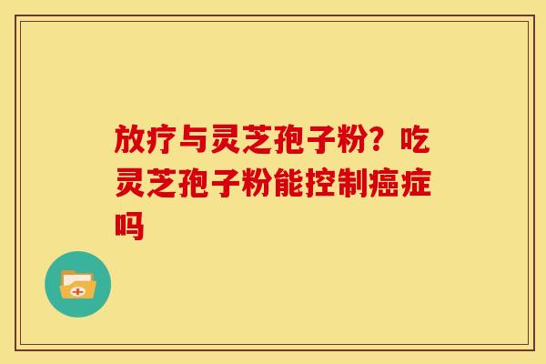 与灵芝孢子粉？吃灵芝孢子粉能控制症吗