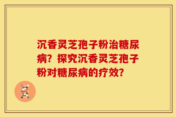 沉香灵芝孢子粉？探究沉香灵芝孢子粉对的疗效？