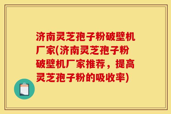 济南灵芝孢子粉破壁机厂家(济南灵芝孢子粉破壁机厂家推荐，提高灵芝孢子粉的吸收率)