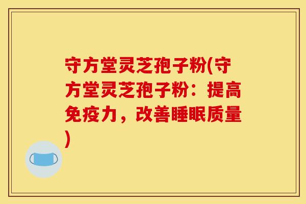 守方堂灵芝孢子粉(守方堂灵芝孢子粉：提高免疫力，改善质量)