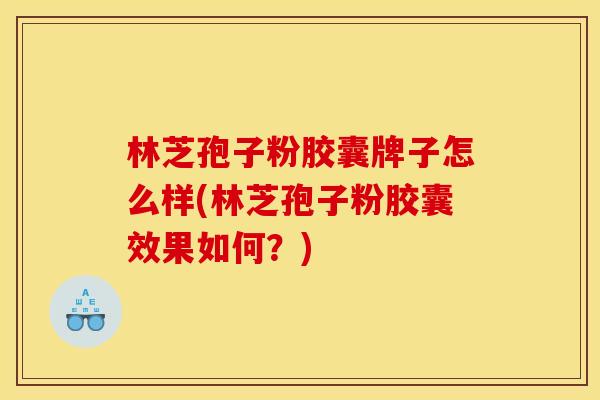 林芝孢子粉胶囊牌子怎么样(林芝孢子粉胶囊效果如何？)