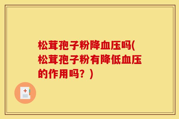 松茸孢子粉降吗(松茸孢子粉有降低的作用吗？)