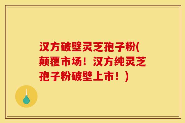 汉方破壁灵芝孢子粉(颠覆市场！汉方纯灵芝孢子粉破壁上市！)