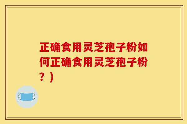 正确食用灵芝孢子粉如何正确食用灵芝孢子粉？)