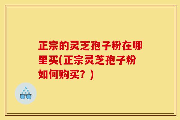正宗的灵芝孢子粉在哪里买(正宗灵芝孢子粉如何购买？)