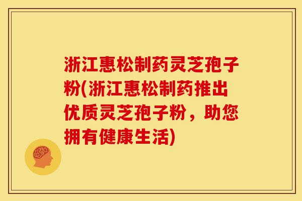 浙江惠松制药灵芝孢子粉(浙江惠松制药推出优质灵芝孢子粉，助您拥有健康生活)