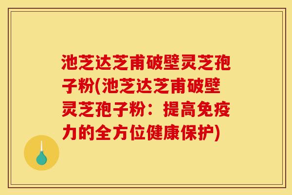 池芝达芝甫破壁灵芝孢子粉(池芝达芝甫破壁灵芝孢子粉：提高免疫力的全方位健康保护)