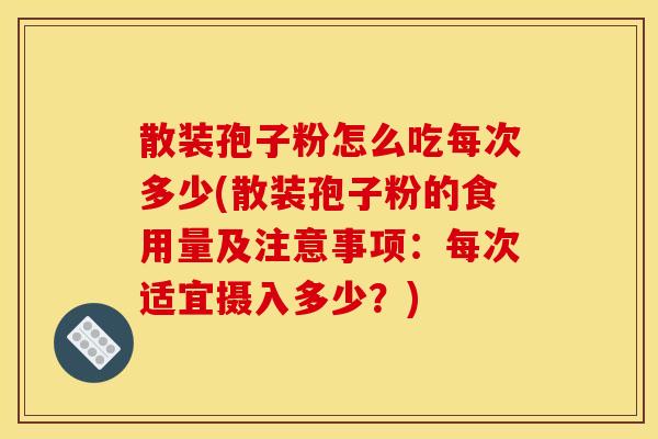散装孢子粉怎么吃每次多少(散装孢子粉的食用量及注意事项：每次适宜摄入多少？)