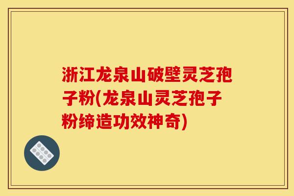浙江龙泉山破壁灵芝孢子粉(龙泉山灵芝孢子粉缔造功效神奇)
